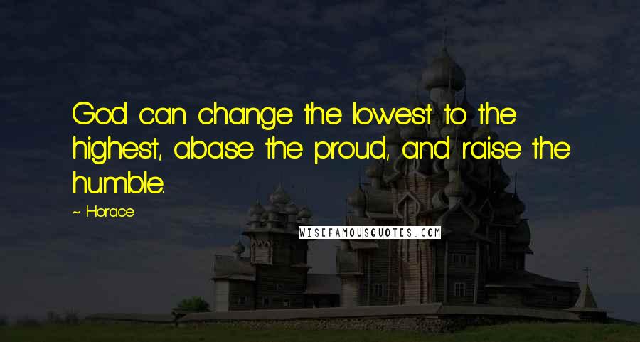 Horace Quotes: God can change the lowest to the highest, abase the proud, and raise the humble.