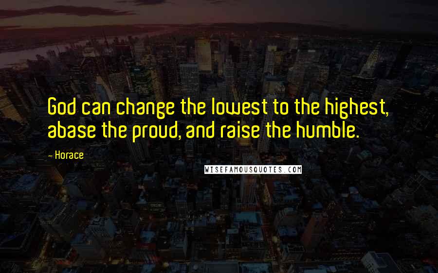 Horace Quotes: God can change the lowest to the highest, abase the proud, and raise the humble.