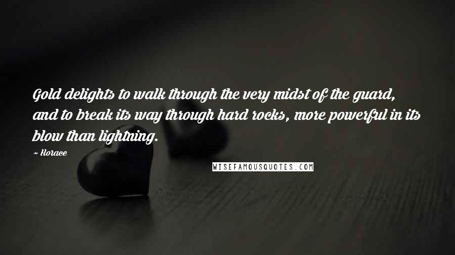 Horace Quotes: Gold delights to walk through the very midst of the guard, and to break its way through hard rocks, more powerful in its blow than lightning.