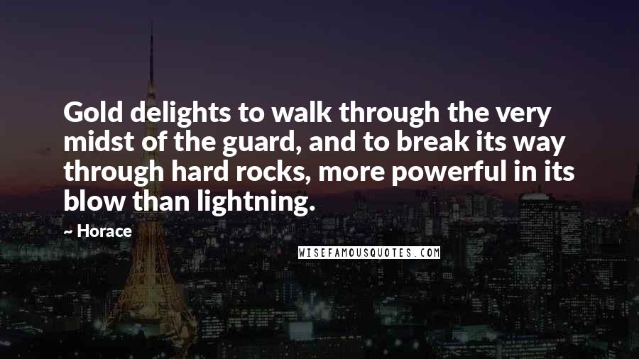 Horace Quotes: Gold delights to walk through the very midst of the guard, and to break its way through hard rocks, more powerful in its blow than lightning.