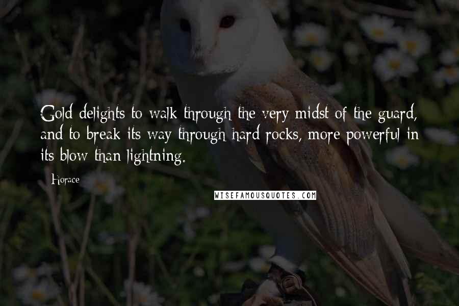 Horace Quotes: Gold delights to walk through the very midst of the guard, and to break its way through hard rocks, more powerful in its blow than lightning.