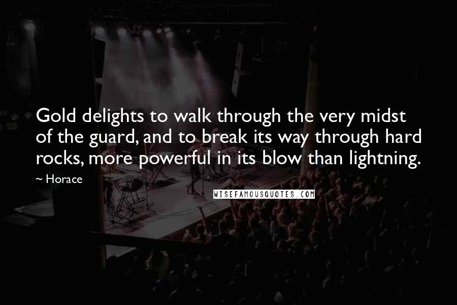 Horace Quotes: Gold delights to walk through the very midst of the guard, and to break its way through hard rocks, more powerful in its blow than lightning.