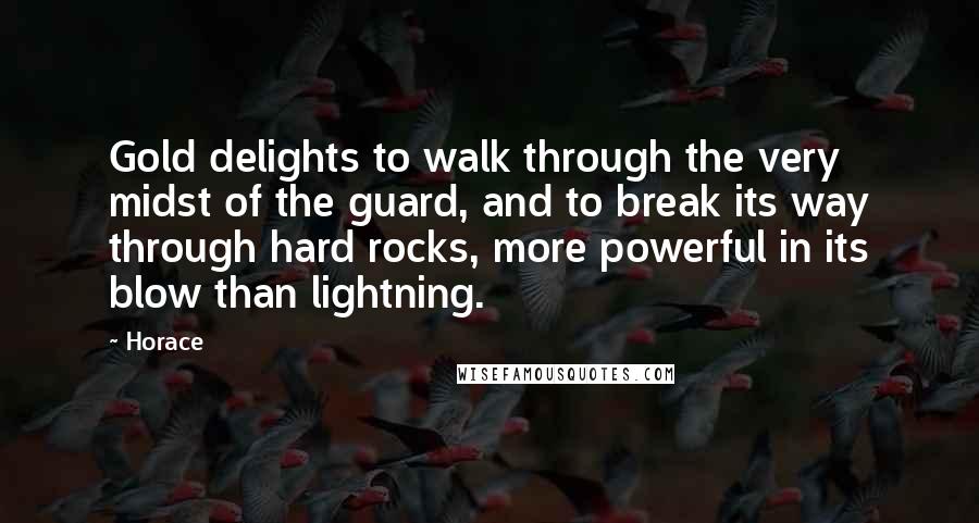 Horace Quotes: Gold delights to walk through the very midst of the guard, and to break its way through hard rocks, more powerful in its blow than lightning.