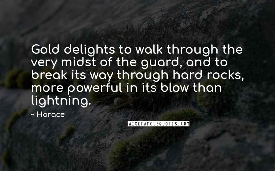 Horace Quotes: Gold delights to walk through the very midst of the guard, and to break its way through hard rocks, more powerful in its blow than lightning.