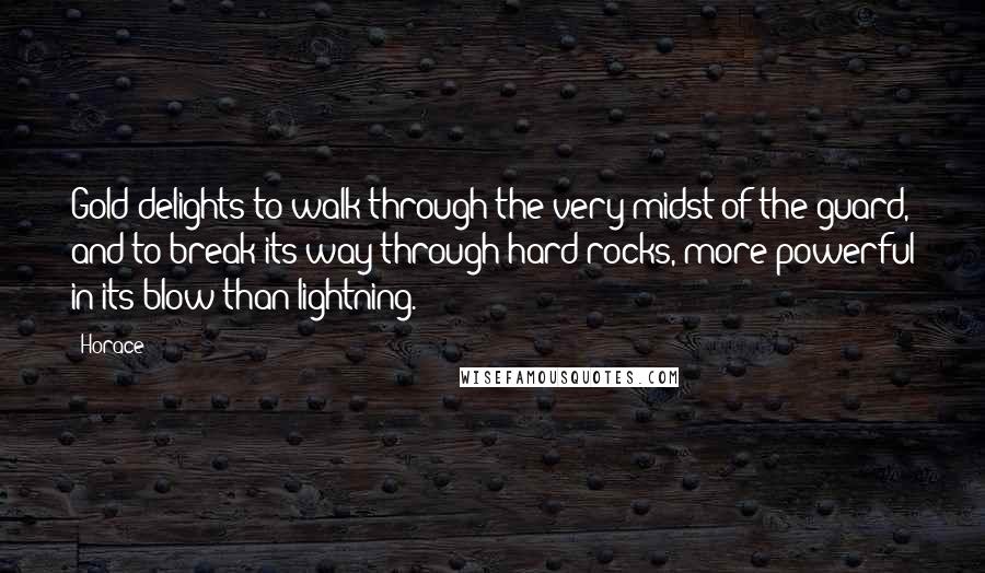 Horace Quotes: Gold delights to walk through the very midst of the guard, and to break its way through hard rocks, more powerful in its blow than lightning.