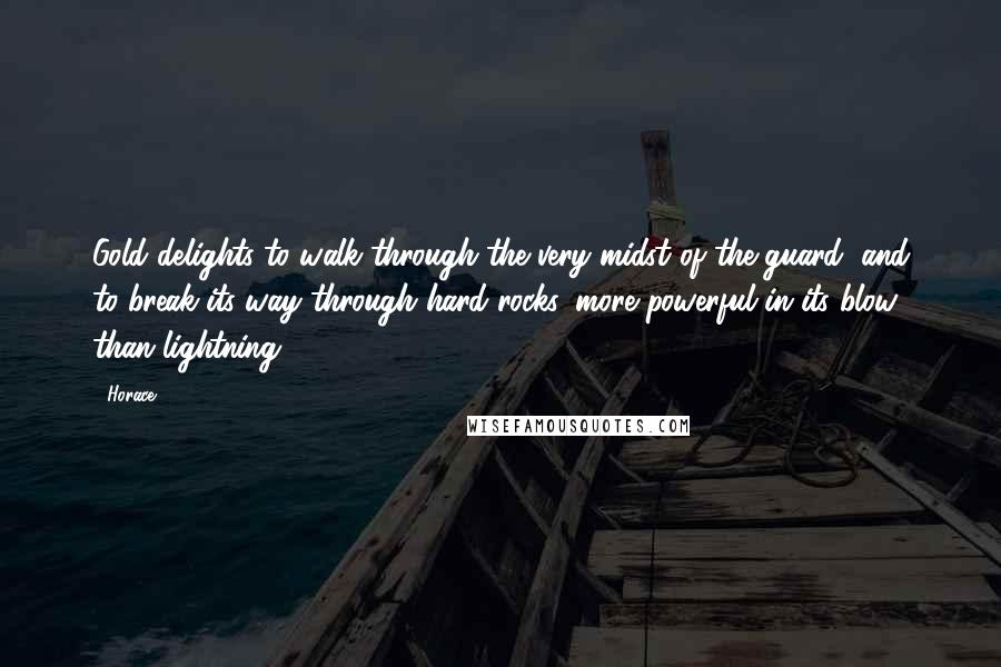 Horace Quotes: Gold delights to walk through the very midst of the guard, and to break its way through hard rocks, more powerful in its blow than lightning.