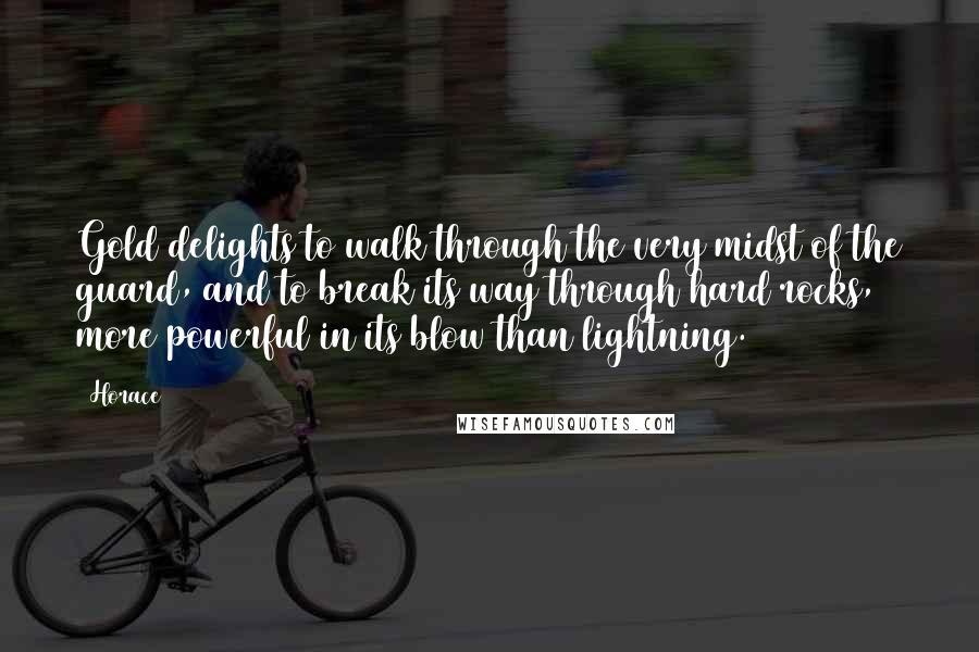 Horace Quotes: Gold delights to walk through the very midst of the guard, and to break its way through hard rocks, more powerful in its blow than lightning.