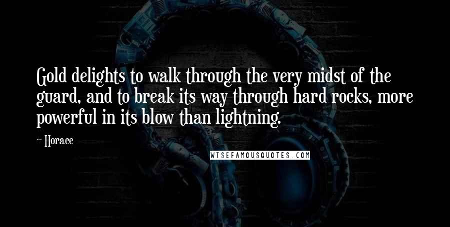 Horace Quotes: Gold delights to walk through the very midst of the guard, and to break its way through hard rocks, more powerful in its blow than lightning.