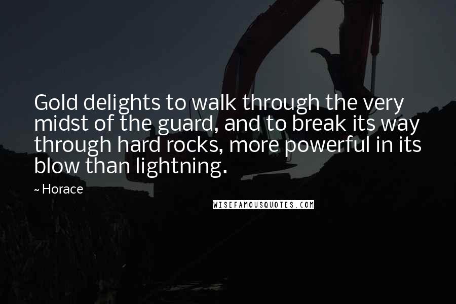 Horace Quotes: Gold delights to walk through the very midst of the guard, and to break its way through hard rocks, more powerful in its blow than lightning.