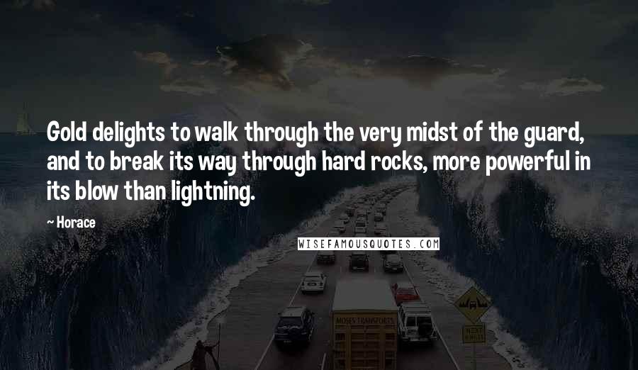 Horace Quotes: Gold delights to walk through the very midst of the guard, and to break its way through hard rocks, more powerful in its blow than lightning.