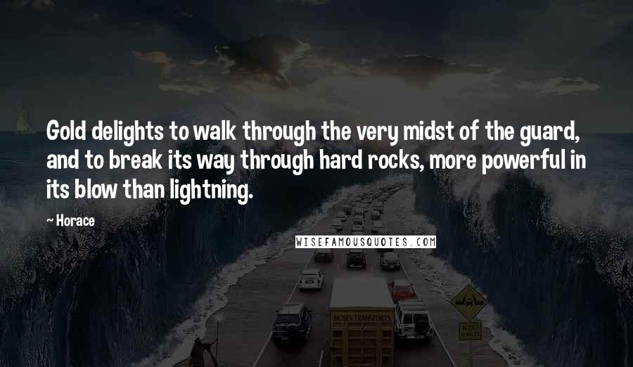 Horace Quotes: Gold delights to walk through the very midst of the guard, and to break its way through hard rocks, more powerful in its blow than lightning.