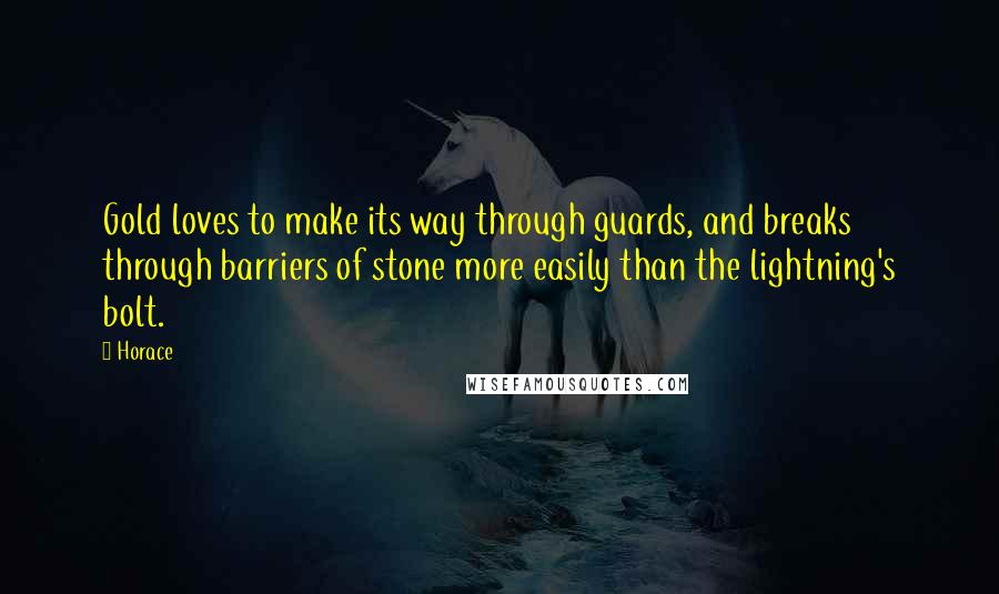 Horace Quotes: Gold loves to make its way through guards, and breaks through barriers of stone more easily than the lightning's bolt.