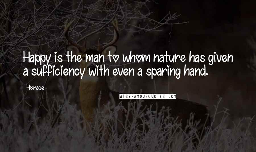 Horace Quotes: Happy is the man to whom nature has given a sufficiency with even a sparing hand.