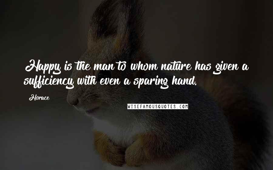 Horace Quotes: Happy is the man to whom nature has given a sufficiency with even a sparing hand.