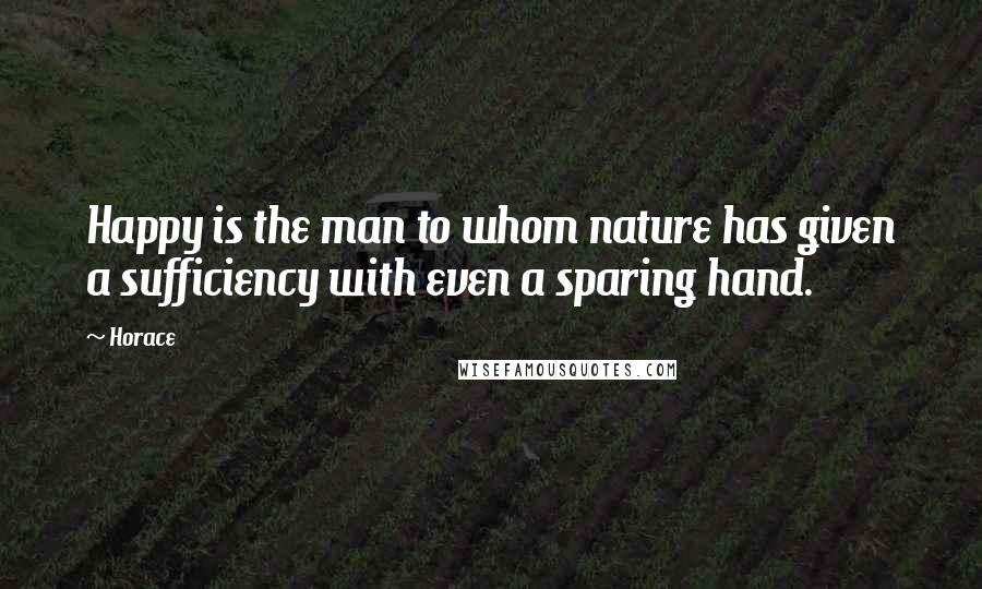 Horace Quotes: Happy is the man to whom nature has given a sufficiency with even a sparing hand.