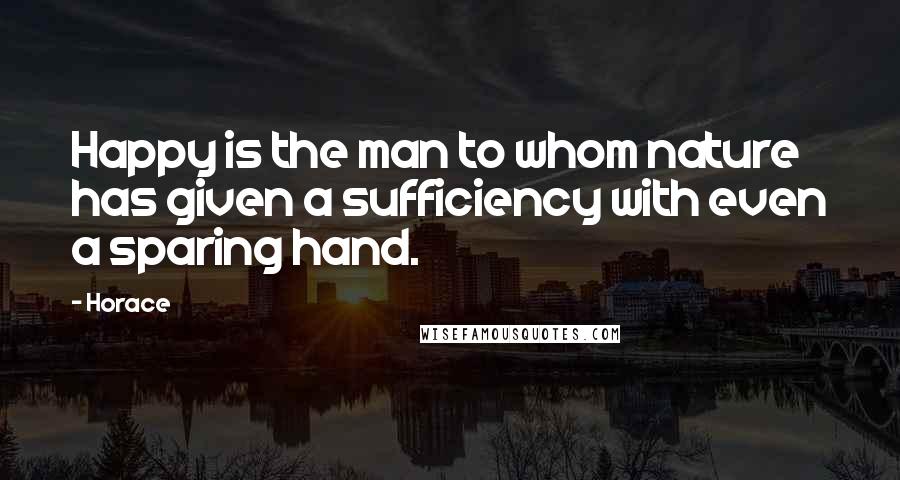 Horace Quotes: Happy is the man to whom nature has given a sufficiency with even a sparing hand.