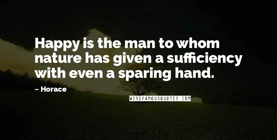 Horace Quotes: Happy is the man to whom nature has given a sufficiency with even a sparing hand.