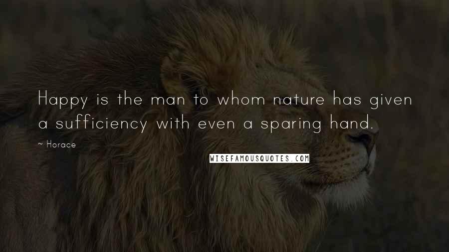 Horace Quotes: Happy is the man to whom nature has given a sufficiency with even a sparing hand.