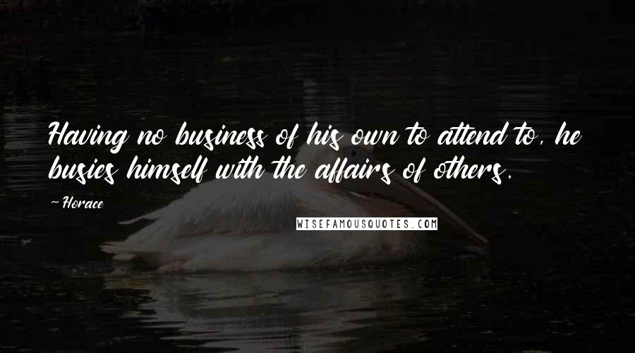 Horace Quotes: Having no business of his own to attend to, he busies himself with the affairs of others.
