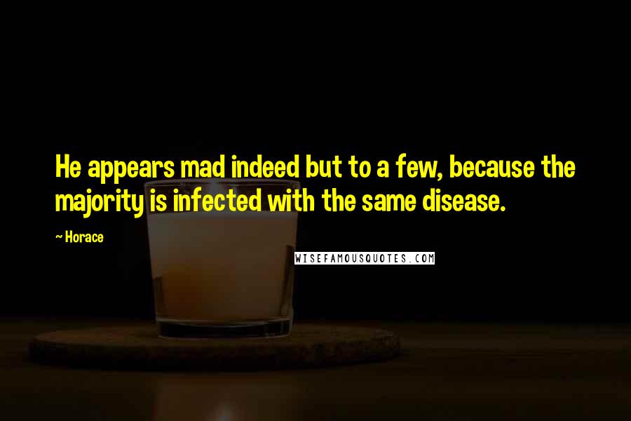 Horace Quotes: He appears mad indeed but to a few, because the majority is infected with the same disease.