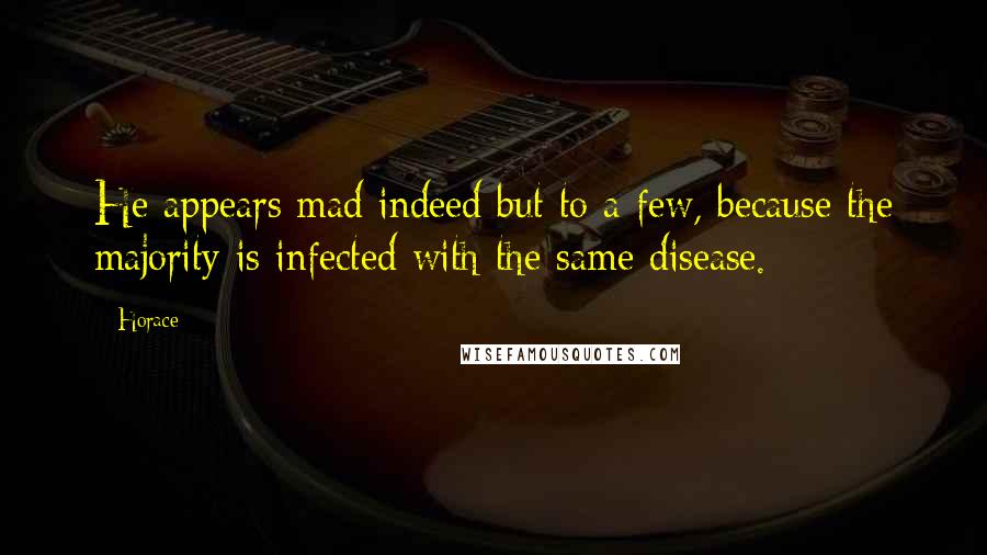 Horace Quotes: He appears mad indeed but to a few, because the majority is infected with the same disease.