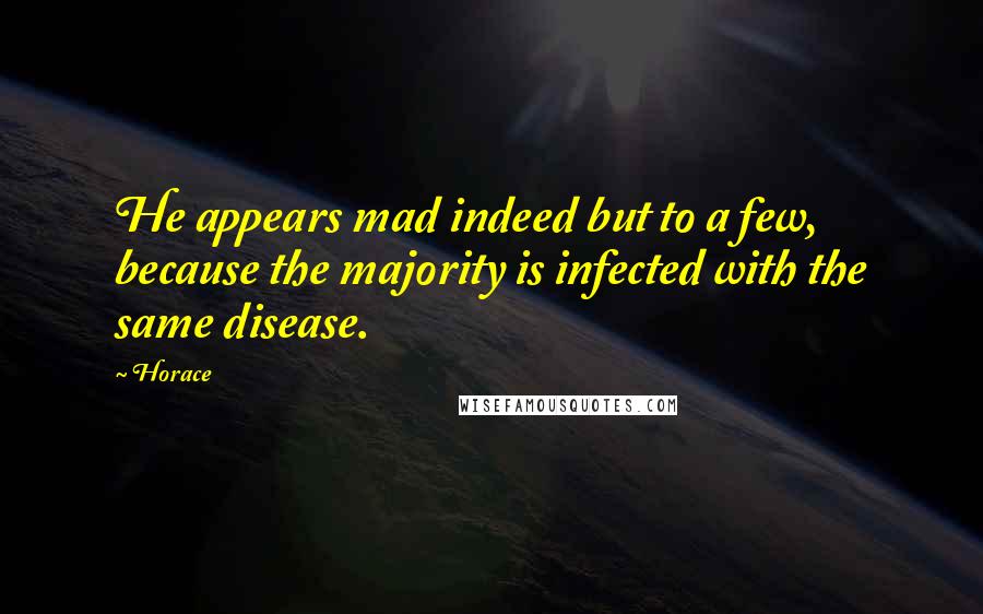 Horace Quotes: He appears mad indeed but to a few, because the majority is infected with the same disease.