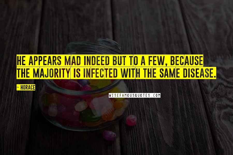 Horace Quotes: He appears mad indeed but to a few, because the majority is infected with the same disease.