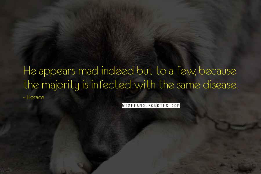 Horace Quotes: He appears mad indeed but to a few, because the majority is infected with the same disease.