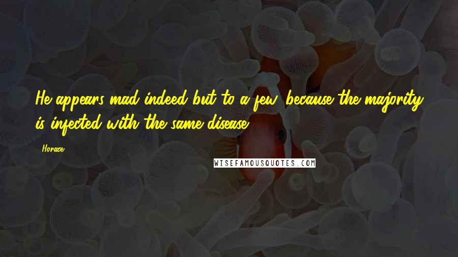 Horace Quotes: He appears mad indeed but to a few, because the majority is infected with the same disease.