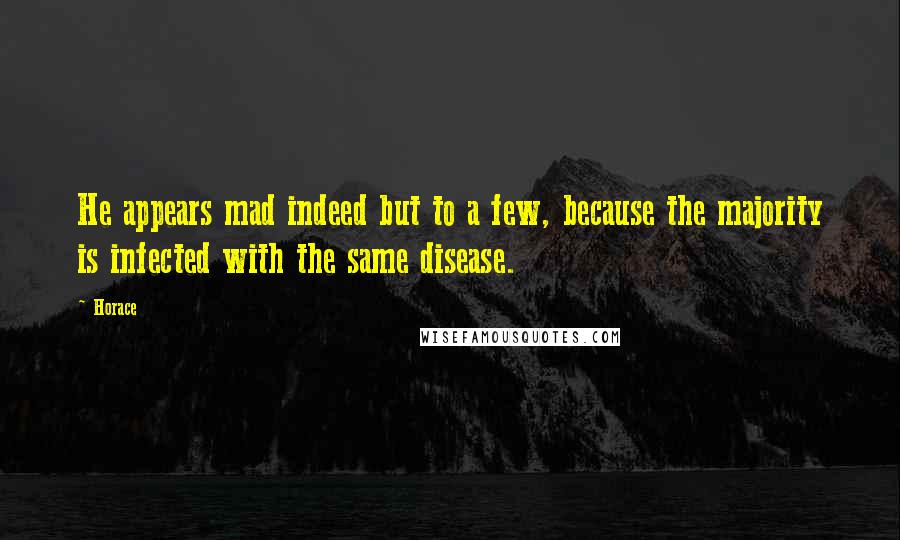 Horace Quotes: He appears mad indeed but to a few, because the majority is infected with the same disease.