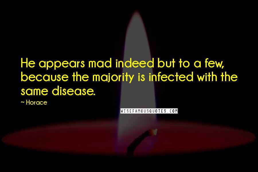 Horace Quotes: He appears mad indeed but to a few, because the majority is infected with the same disease.