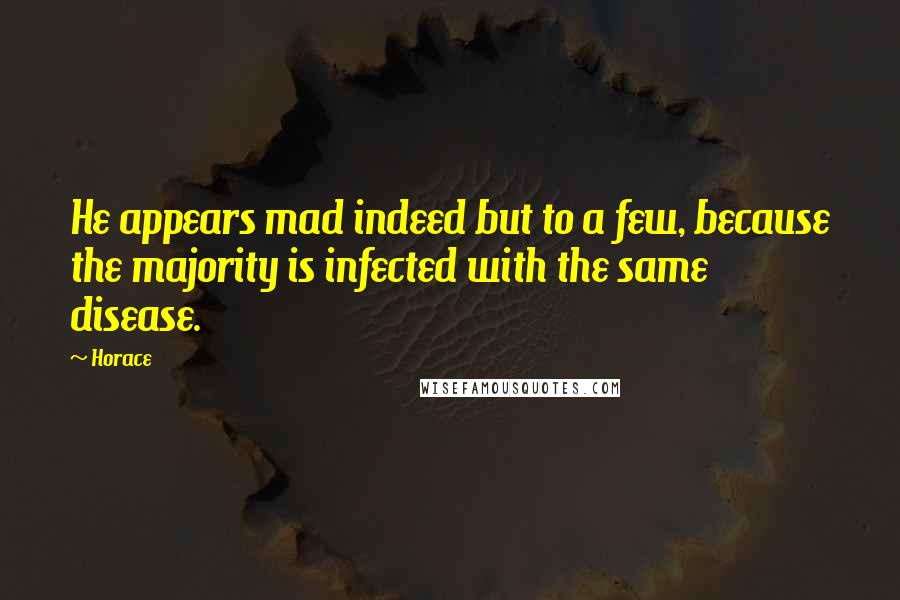 Horace Quotes: He appears mad indeed but to a few, because the majority is infected with the same disease.