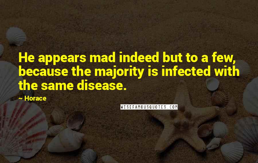 Horace Quotes: He appears mad indeed but to a few, because the majority is infected with the same disease.