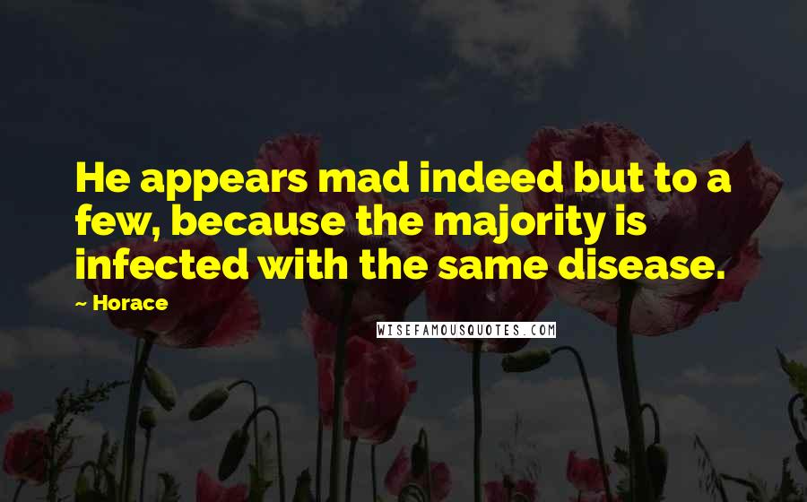 Horace Quotes: He appears mad indeed but to a few, because the majority is infected with the same disease.