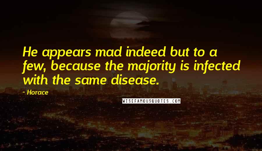 Horace Quotes: He appears mad indeed but to a few, because the majority is infected with the same disease.