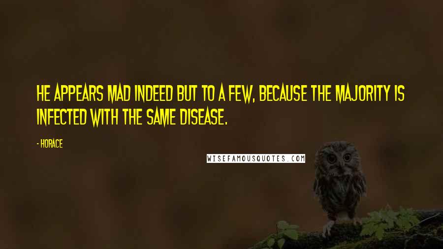 Horace Quotes: He appears mad indeed but to a few, because the majority is infected with the same disease.