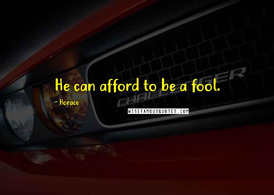 Horace Quotes: He can afford to be a fool.