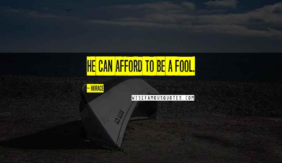 Horace Quotes: He can afford to be a fool.