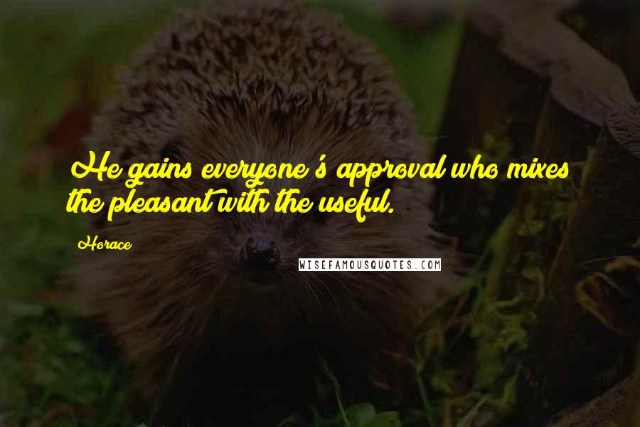 Horace Quotes: He gains everyone's approval who mixes the pleasant with the useful.