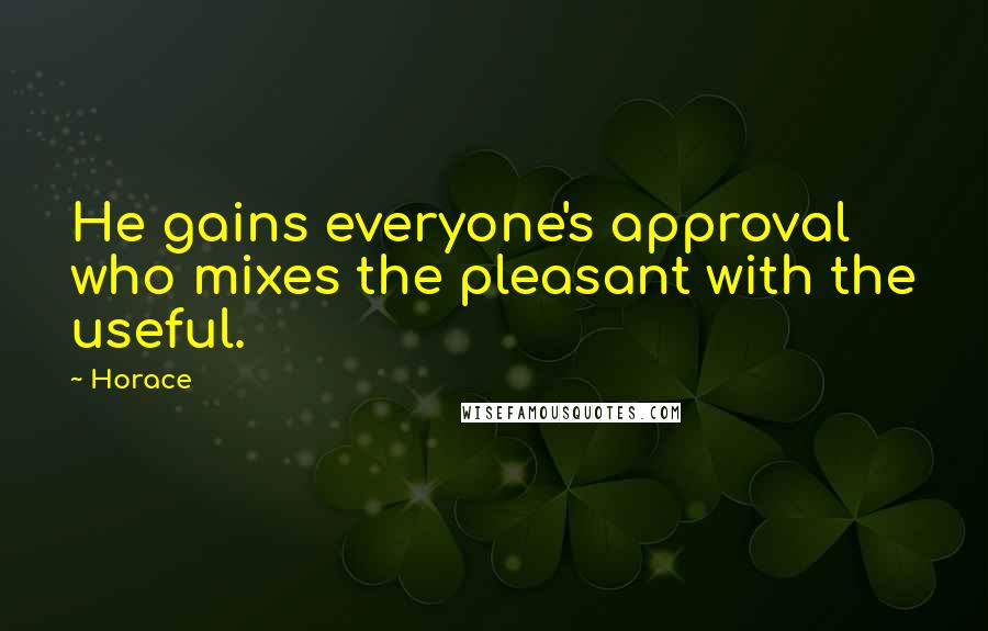 Horace Quotes: He gains everyone's approval who mixes the pleasant with the useful.