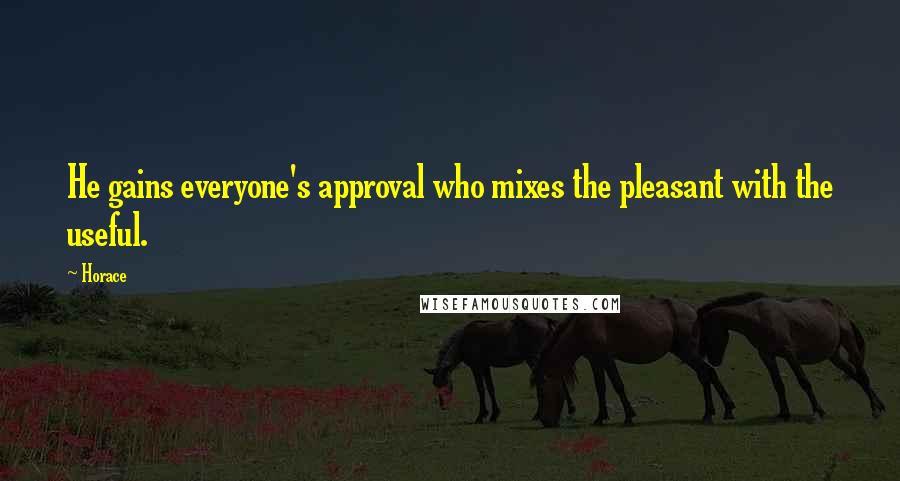 Horace Quotes: He gains everyone's approval who mixes the pleasant with the useful.