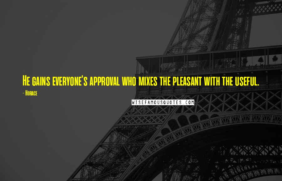 Horace Quotes: He gains everyone's approval who mixes the pleasant with the useful.