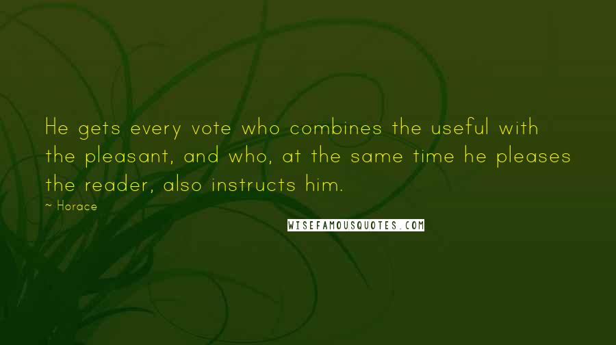Horace Quotes: He gets every vote who combines the useful with the pleasant, and who, at the same time he pleases the reader, also instructs him.