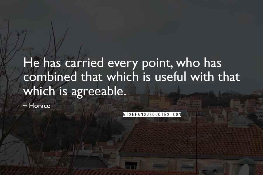 Horace Quotes: He has carried every point, who has combined that which is useful with that which is agreeable.