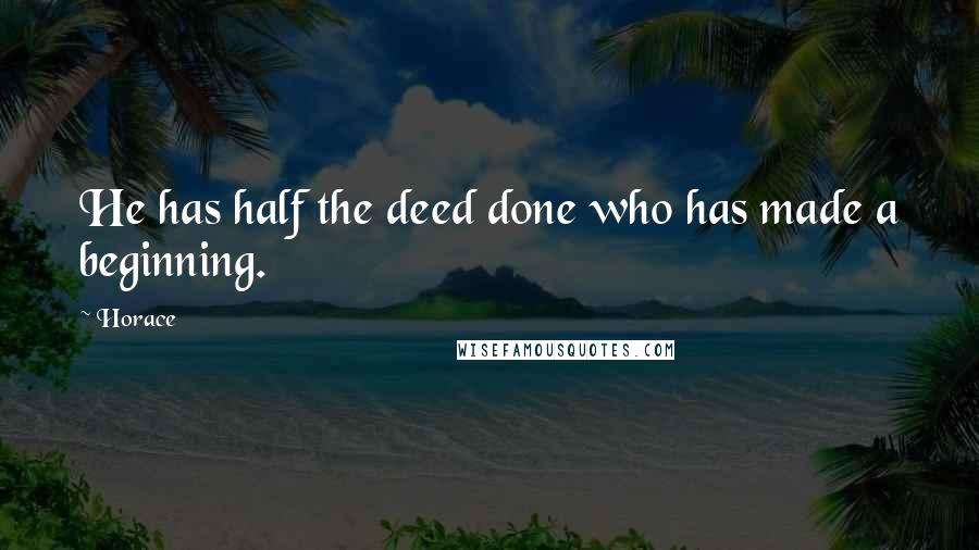 Horace Quotes: He has half the deed done who has made a beginning.