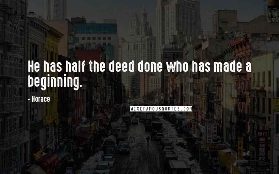 Horace Quotes: He has half the deed done who has made a beginning.