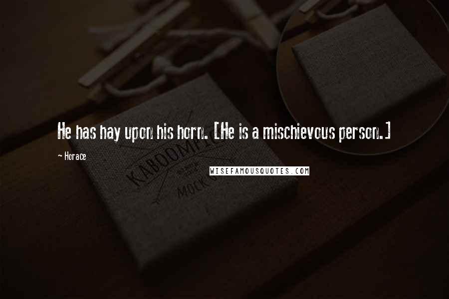 Horace Quotes: He has hay upon his horn. [He is a mischievous person.]