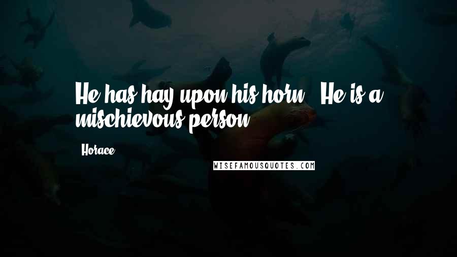 Horace Quotes: He has hay upon his horn. [He is a mischievous person.]