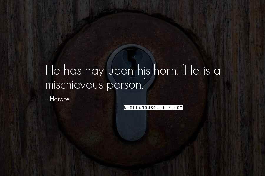 Horace Quotes: He has hay upon his horn. [He is a mischievous person.]