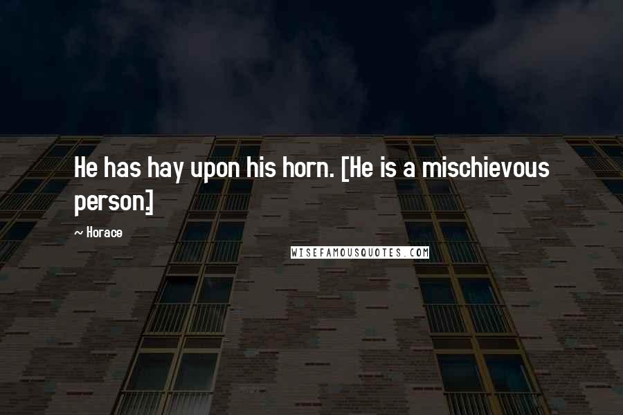 Horace Quotes: He has hay upon his horn. [He is a mischievous person.]